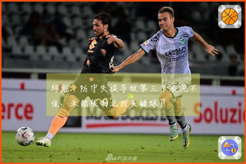 邱彪：防守失误导致第三节表现不佳，未能限制北控关键球员