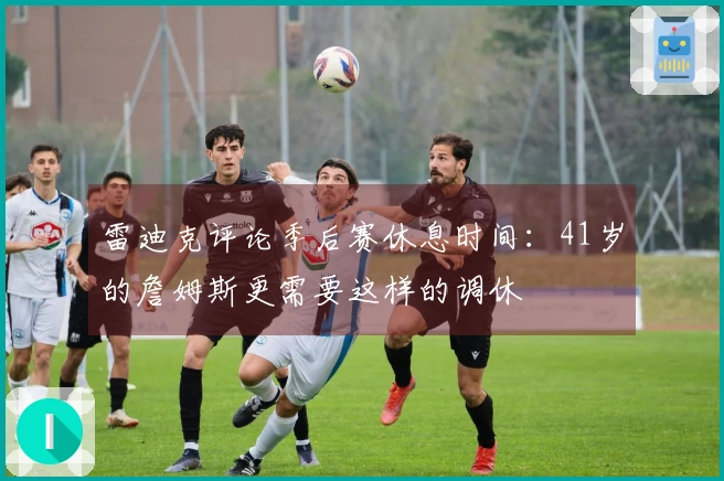 雷迪克评论季后赛休息时间：41岁的詹姆斯更需要这样的调休