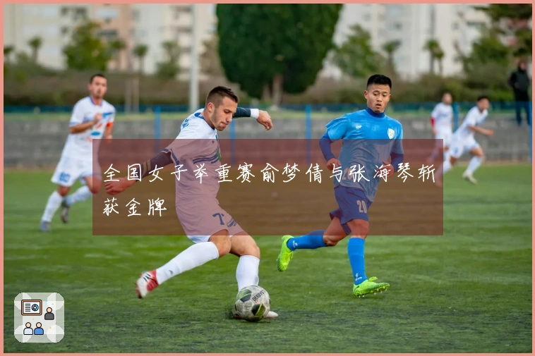 全国女子举重赛俞梦倩与张海琴斩获金牌