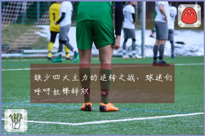 缺少四大主力的逆转之战，球迷们呼吁杜锋辞职