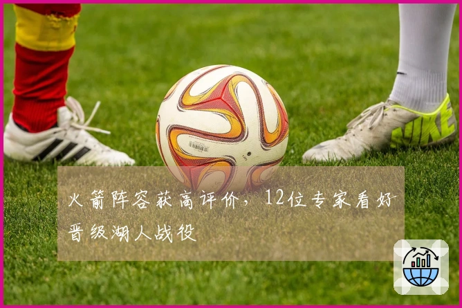 火箭阵容获高评价，12位专家看好晋级湖人战役