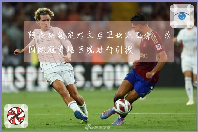 阿森纳锁定尤文后卫坎比亚索，或因欧冠资格困境进行引援