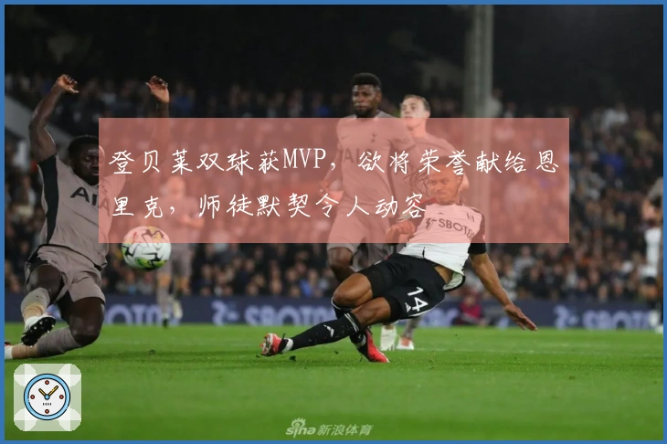 登贝莱双球获MVP，欲将荣誉献给恩里克，师徒默契令人动容