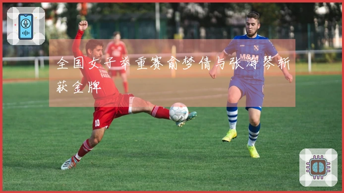 全国女子举重赛俞梦倩与张海琴斩获金牌