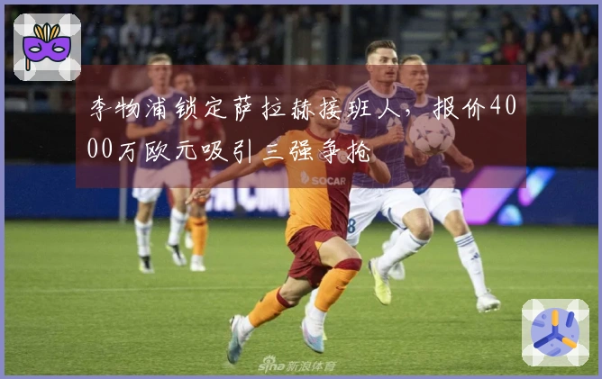 李物浦锁定萨拉赫接班人，报价4000万欧元吸引三强争抢