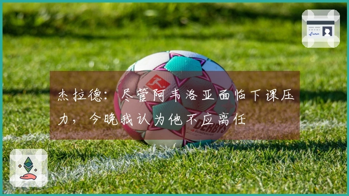 杰拉德：尽管阿韦洛亚面临下课压力，今晚我认为他不应离任