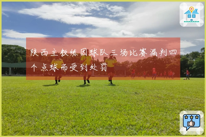 陕西主教练因球队三场比赛漏判四个点球而受到处罚