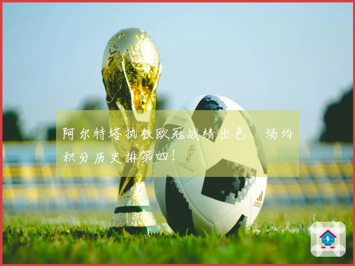 阿尔特塔执教欧冠战绩出色，场均积分历史排第四！