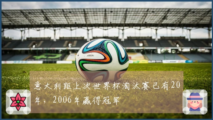 意大利距上次世界杯淘汰赛已有20年，2006年赢得冠军