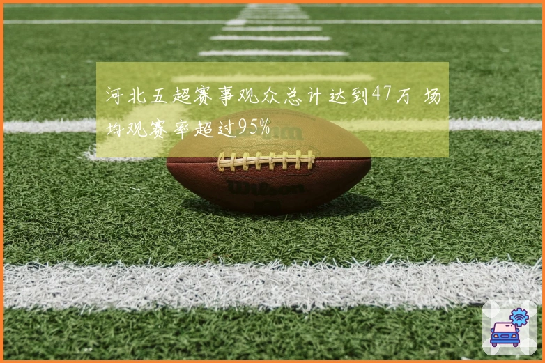 河北五超赛事观众总计达到47万 场均观赛率超过95%