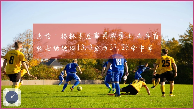 杰伦·格林季后赛再战勇士 去年首轮七场场均13.3分与37.2%命中率