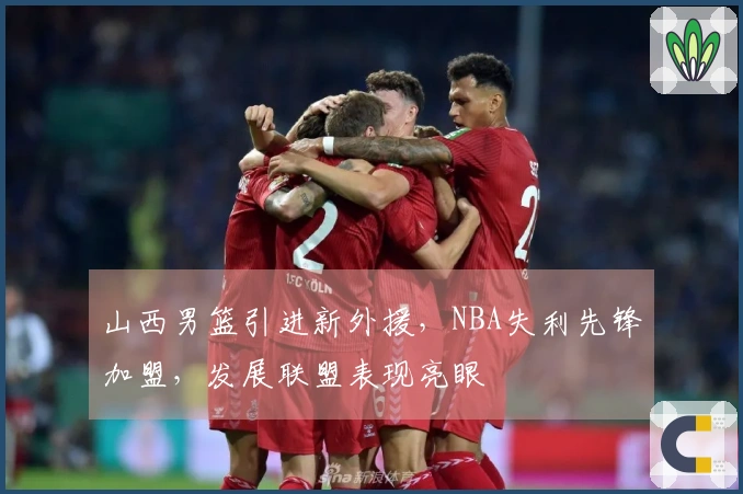 山西男篮引进新外援，NBA失利先锋加盟，发展联盟表现亮眼