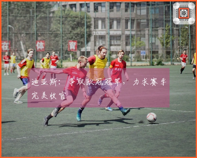 迪亚斯：争取欧冠冠军，力求赛季完美收官