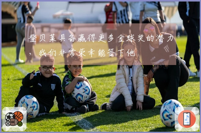 登贝莱具备赢得更多金球奖的潜力，我们非常荣幸能签下他