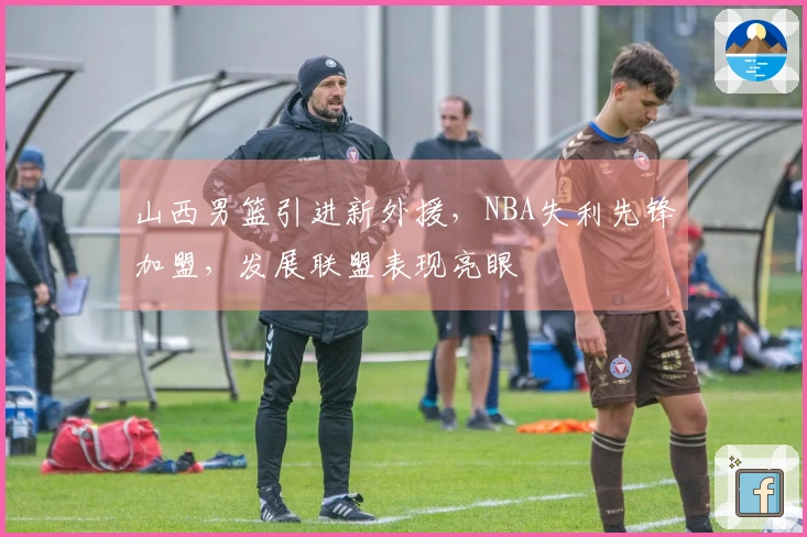 山西男篮引进新外援，NBA失利先锋加盟，发展联盟表现亮眼