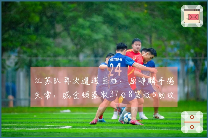 江苏队再次遭遇困难，庞峥麟手感失常，威金顿豪取37分8篮板6助攻