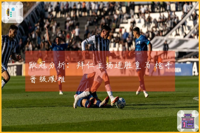 欧冠分析:拜仁主场连胜皇马 枪手晋级艰难