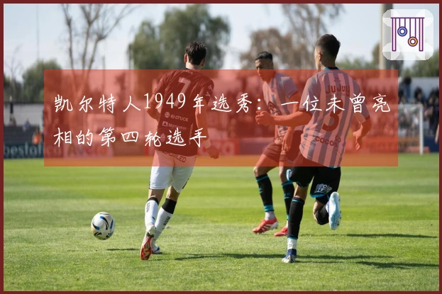 凯尔特人1949年选秀：一位未曾亮相的第四轮选手