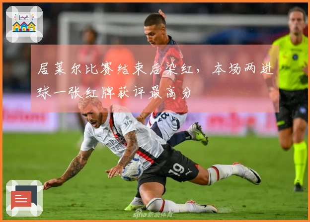 居莱尔比赛结束后染红，本场两进球一张红牌获评最高分